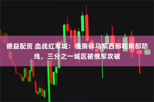 德益配資 血戰紅軍城：俄撕碎烏軍西部和南部防線，三分之一城區被俄軍攻破